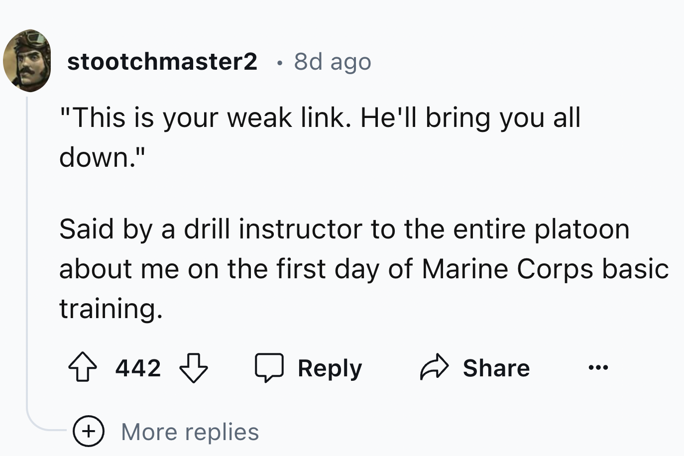 number - stootchmaster2 . 8d ago "This is your weak link. He'll bring you all down." Said by a drill instructor to the entire platoon about me on the first day of Marine Corps basic training. 442 More replies